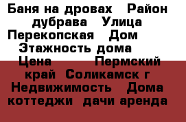 Баня на дровах › Район ­ дубрава › Улица ­ Перекопская › Дом ­ 50 › Этажность дома ­ 2 › Цена ­ 400 - Пермский край, Соликамск г. Недвижимость » Дома, коттеджи, дачи аренда   
